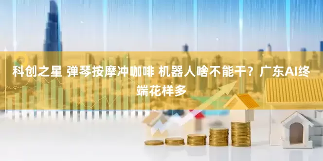 科创之星 弹琴按摩冲咖啡 机器人啥不能干？广东AI终端花样多