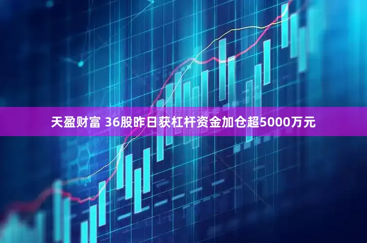 天盈财富 36股昨日获杠杆资金加仓超5000万元