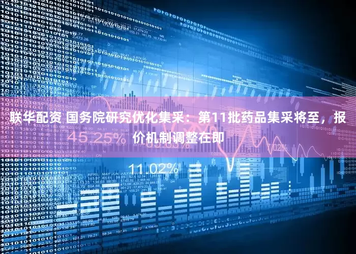 联华配资 国务院研究优化集采：第11批药品集采将至，报价机制调整在即