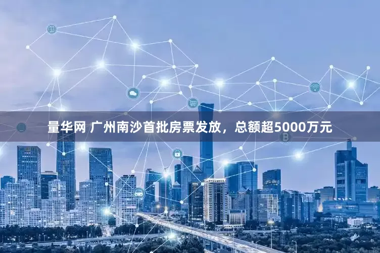 量华网 广州南沙首批房票发放，总额超5000万元