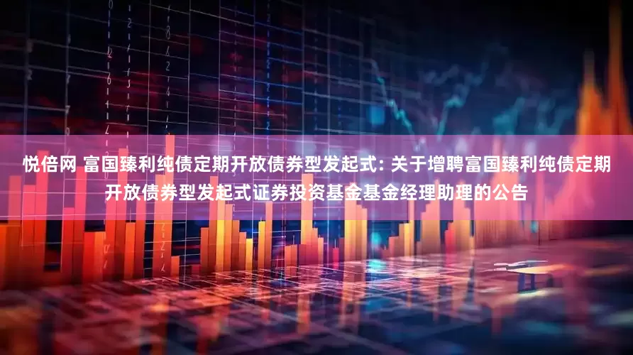 悦倍网 富国臻利纯债定期开放债券型发起式: 关于增聘富国臻利纯债定期开放债券型发起式证券投资基金基金经理助理的公告