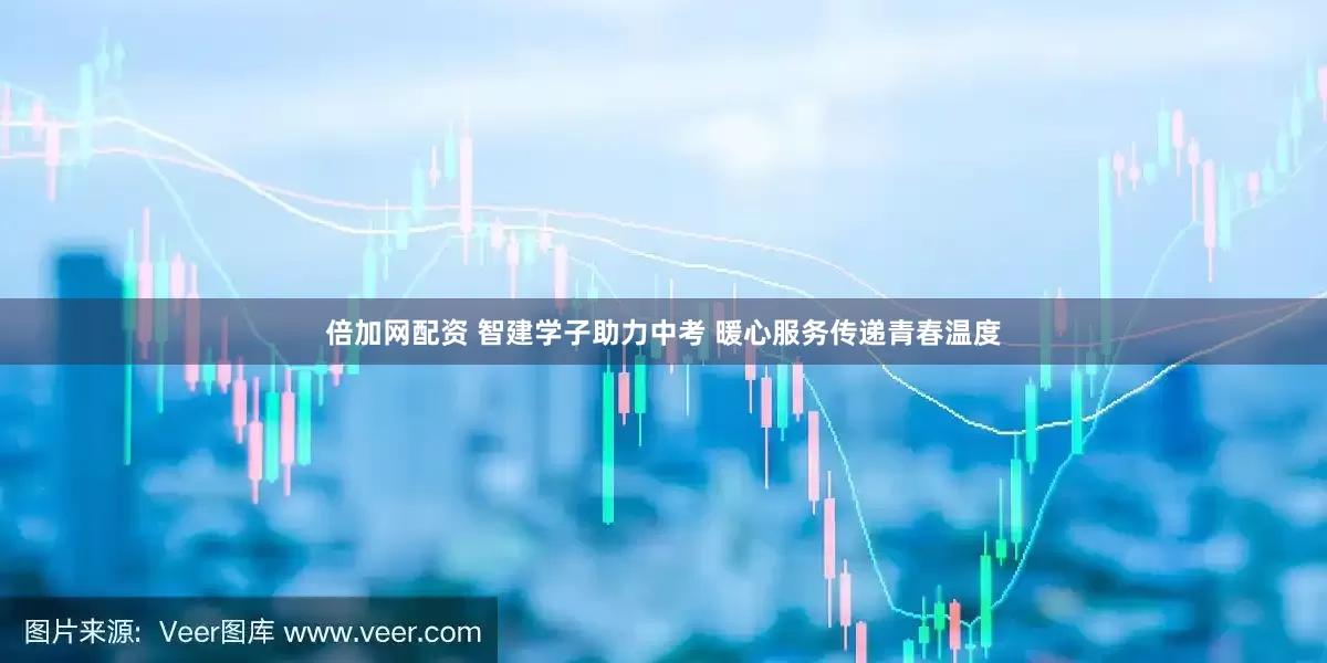 倍加网配资 智建学子助力中考 暖心服务传递青春温度