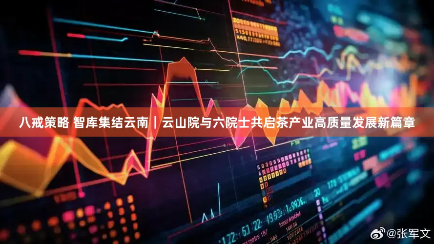 八戒策略 智库集结云南|云山院与六院士共启茶产业高质量发展新篇章