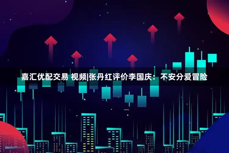 嘉汇优配交易 视频|张丹红评价李国庆：不安分爱冒险