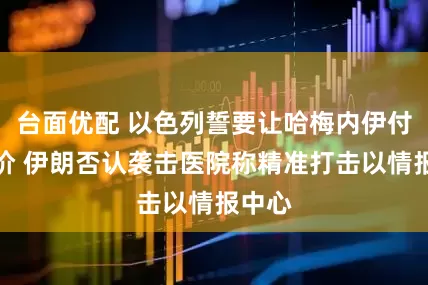 台面优配 以色列誓要让哈梅内伊付出代价 伊朗否认袭击医院称精准打击以情报中心