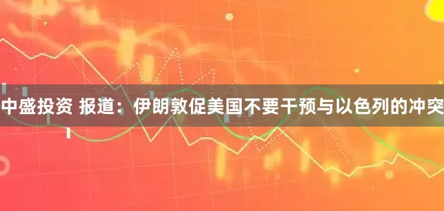 中盛投资 报道：伊朗敦促美国不要干预与以色列的冲突