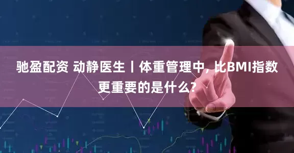 驰盈配资 动静医生丨体重管理中, 比BMI指数更重要的是什么?
