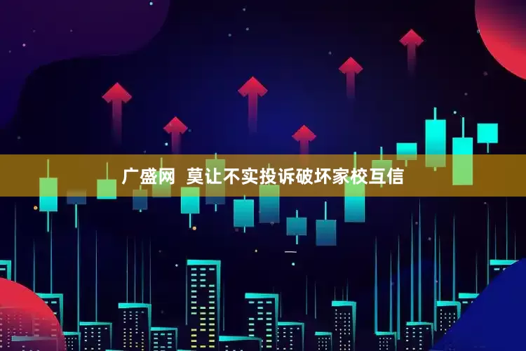 广盛网  莫让不实投诉破坏家校互信