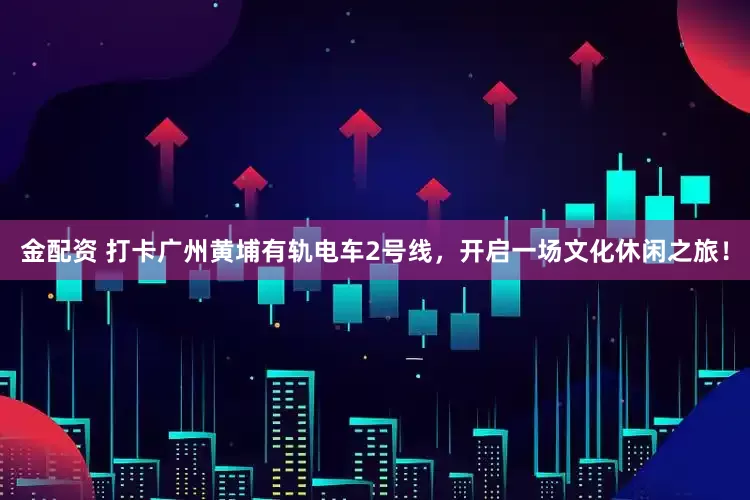 金配资 打卡广州黄埔有轨电车2号线，开启一场文化休闲之旅！