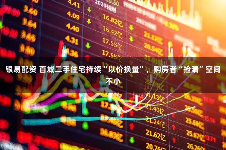 银易配资 百城二手住宅持续“以价换量”，购房者“捡漏”空间不小
