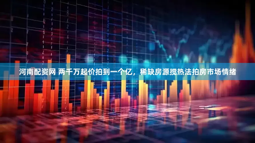 河南配资网 两千万起价拍到一个亿，稀缺房源搅热法拍房市场情绪