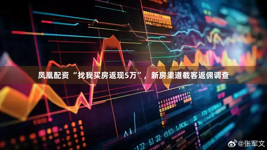 凤凰配资 “找我买房返现5万”，新房渠道截客返佣调查