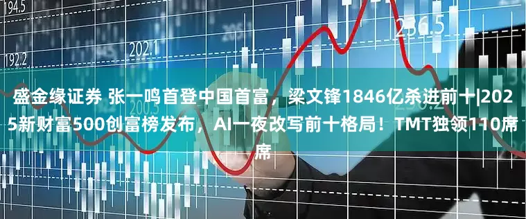 盛金缘证券 张一鸣首登中国首富，梁文锋1846亿杀进前十|2025新财富500创富榜发布，AI一夜改写前十格局！TMT独领110席