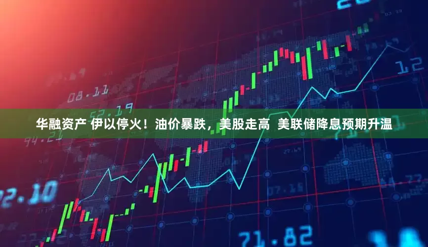 华融资产 伊以停火！油价暴跌，美股走高  美联储降息预期升温