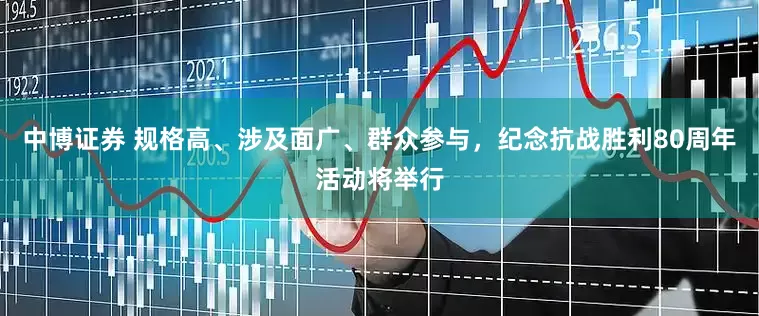 中博证券 规格高、涉及面广、群众参与，纪念抗战胜利80周年活动将举行