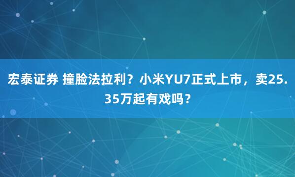 宏泰证券 撞脸法拉利？小米YU7正式上市，卖25.35万起有戏吗？