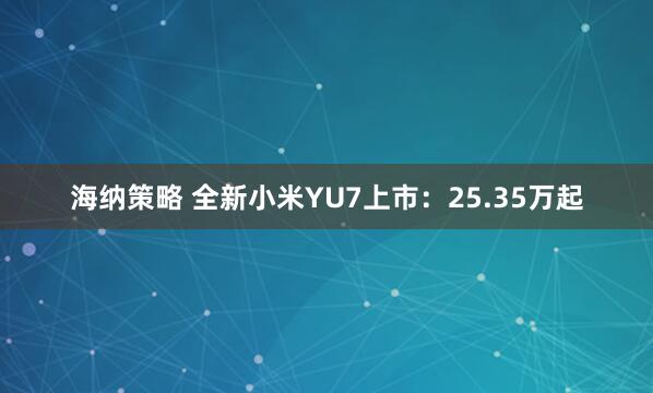 海纳策略 全新小米YU7上市：25.35万起