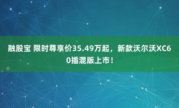 融股宝 限时尊享价35.49万起，新款沃尔沃XC60插混版上市！