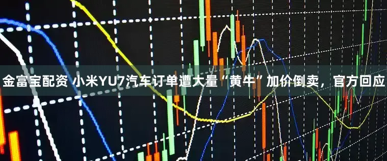 金富宝配资 小米YU7汽车订单遭大量“黄牛”加价倒卖，官方回应