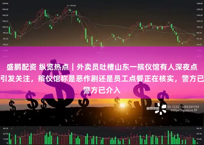 盛鹏配资 纵览热点｜外卖员吐槽山东一殡仪馆有人深夜点外卖引发关注，殡仪馆称是恶作剧还是员工点餐正在核实，警方已介入