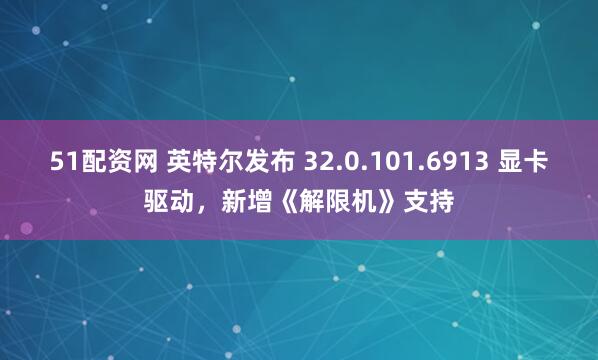 51配资网 英特尔发布 32.0.101.6913 显卡驱动，新增《解限机》支持