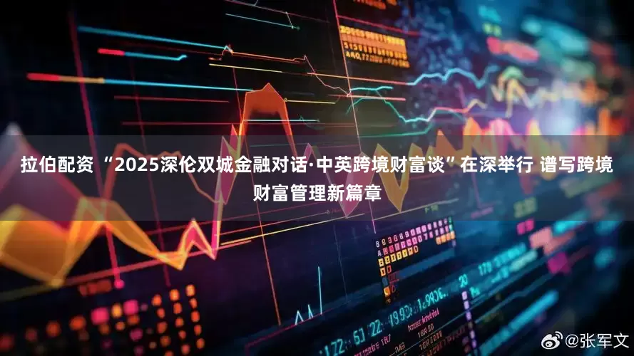 拉伯配资 “2025深伦双城金融对话·中英跨境财富谈”在深举行 谱写跨境财富管理新篇章