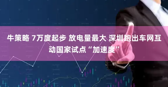牛策略 7万度起步 放电量最大 深圳跑出车网互动国家试点“加速度”