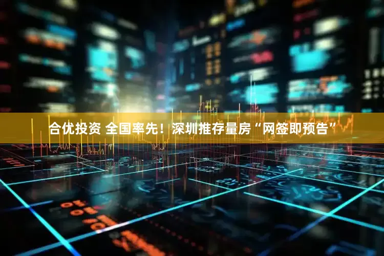 合优投资 全国率先！深圳推存量房“网签即预告”