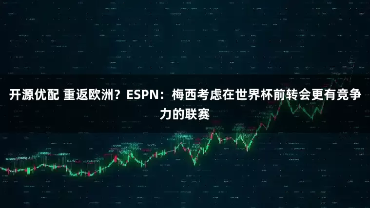 开源优配 重返欧洲？ESPN：梅西考虑在世界杯前转会更有竞争力的联赛