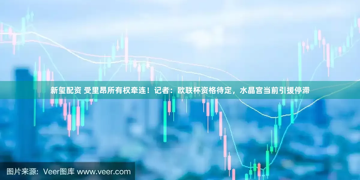 新玺配资 受里昂所有权牵连！记者：欧联杯资格待定，水晶宫当前引援停滞