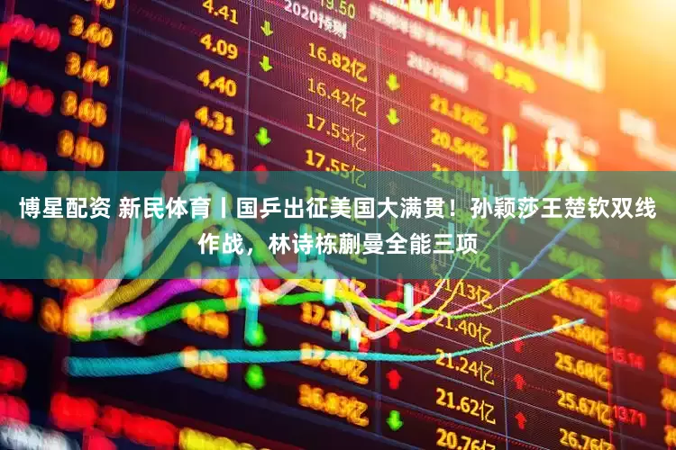 博星配资 新民体育丨国乒出征美国大满贯！孙颖莎王楚钦双线作战，林诗栋蒯曼全能三项