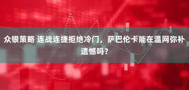 众银策略 连战连捷拒绝冷门，萨巴伦卡能在温网弥补遗憾吗？