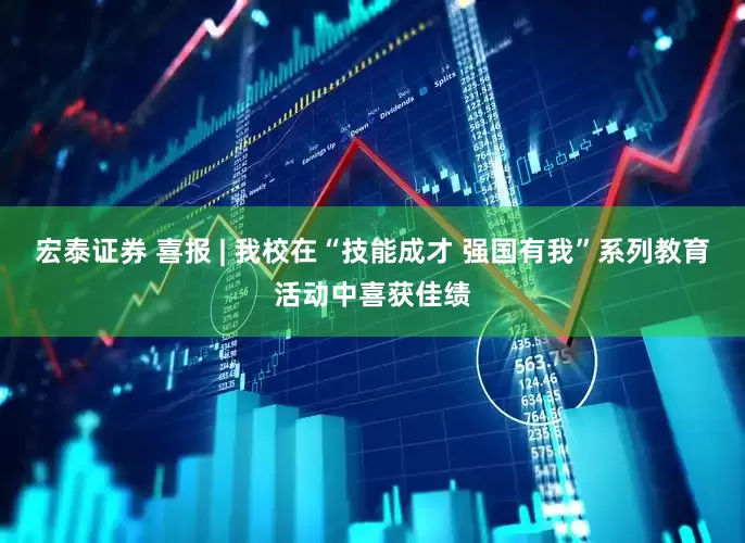 宏泰证券 喜报 | 我校在“技能成才 强国有我”系列教育活动中喜获佳绩