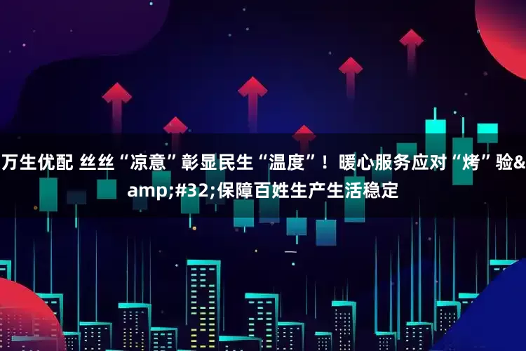 万生优配 丝丝“凉意”彰显民生“温度”！暖心服务应对“烤”验 保障百姓生产生活稳定