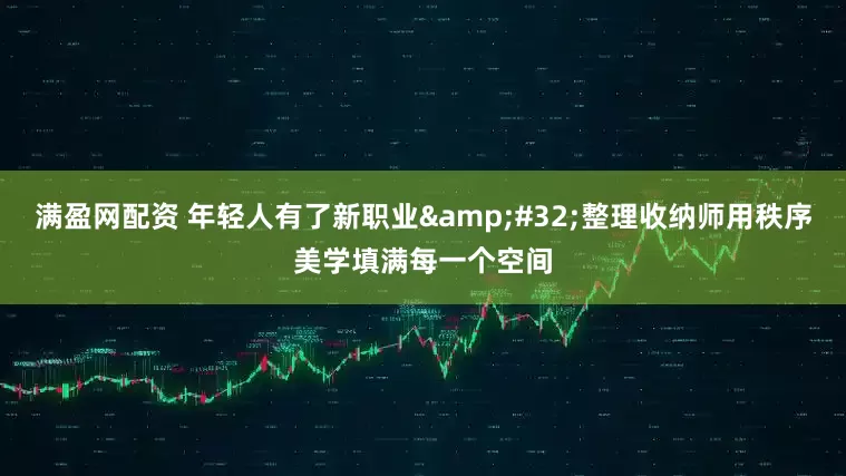满盈网配资 年轻人有了新职业 整理收纳师用秩序美学填满每一个空间