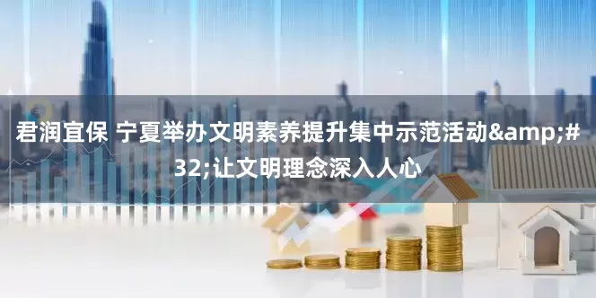 君润宜保 宁夏举办文明素养提升集中示范活动 让文明理念深入人心