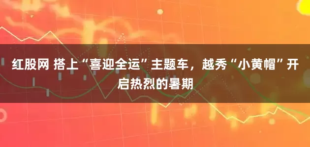 红股网 搭上“喜迎全运”主题车，越秀“小黄帽”开启热烈的暑期