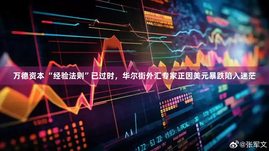 万德资本 “经验法则”已过时，华尔街外汇专家正因美元暴跌陷入迷茫