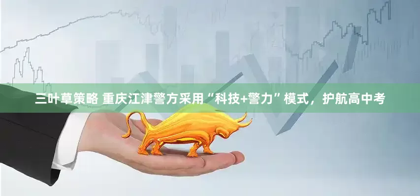 三叶草策略 重庆江津警方采用“科技+警力”模式，护航高中考