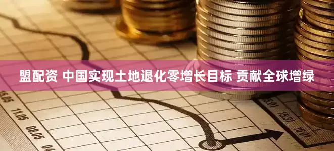 盟配资 中国实现土地退化零增长目标 贡献全球增绿