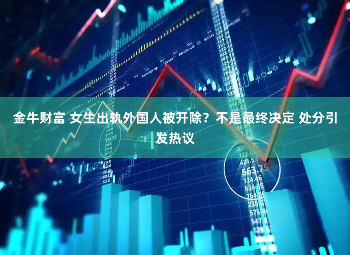 金牛财富 女生出轨外国人被开除？不是最终决定 处分引发热议