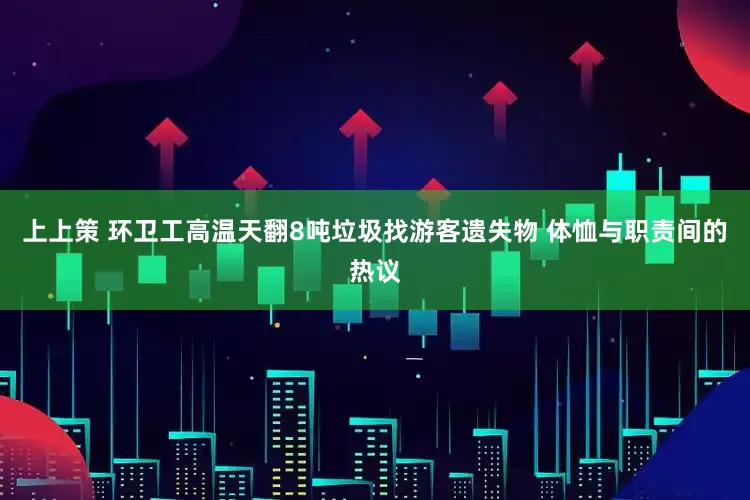 上上策 环卫工高温天翻8吨垃圾找游客遗失物 体恤与职责间的热议
