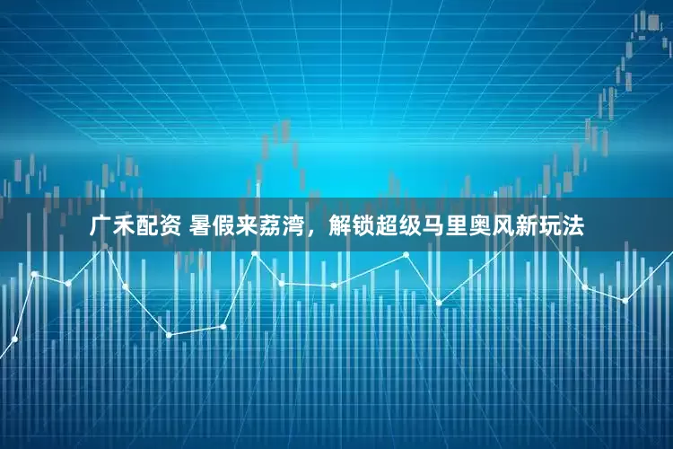 广禾配资 暑假来荔湾，解锁超级马里奥风新玩法
