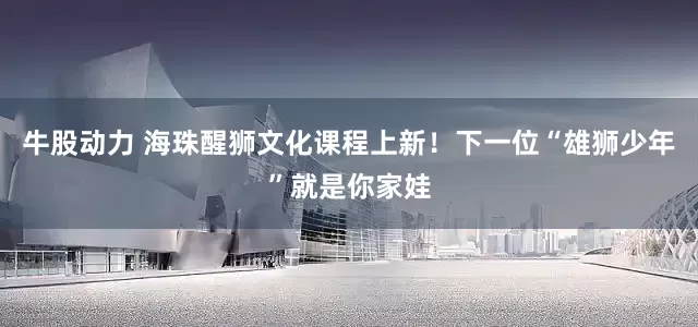 牛股动力 海珠醒狮文化课程上新！下一位“雄狮少年”就是你家娃