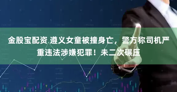 金股宝配资 遵义女童被撞身亡，警方称司机严重违法涉嫌犯罪！未二次碾压