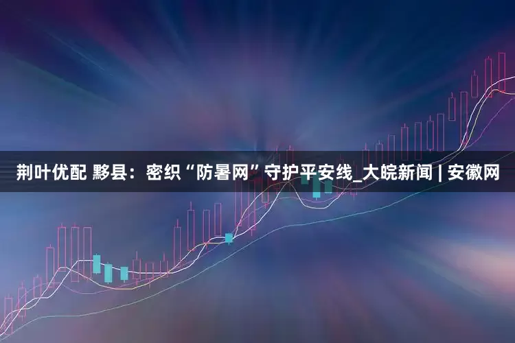 荆叶优配 黟县：密织“防暑网”守护平安线_大皖新闻 | 安徽网