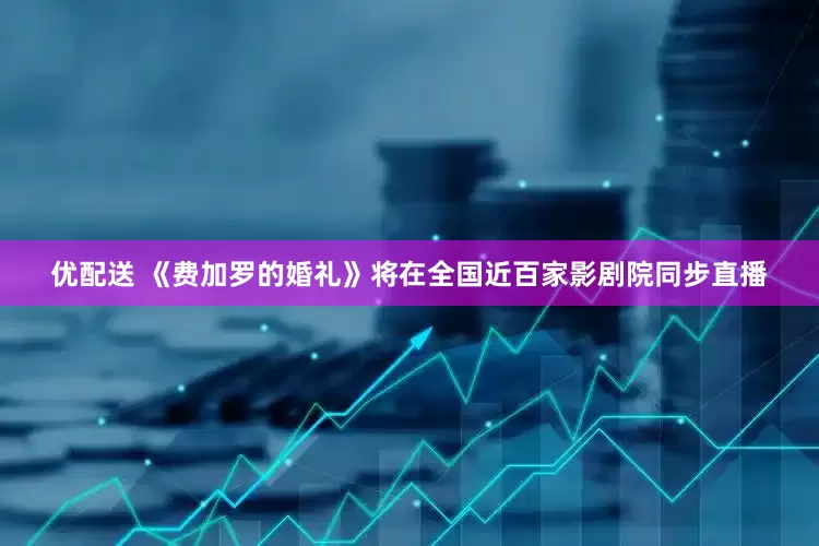 优配送 《费加罗的婚礼》将在全国近百家影剧院同步直播