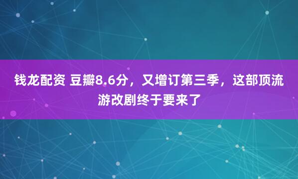 钱龙配资 豆瓣8.6分，又增订第三季，这部顶流游改剧终于要来了