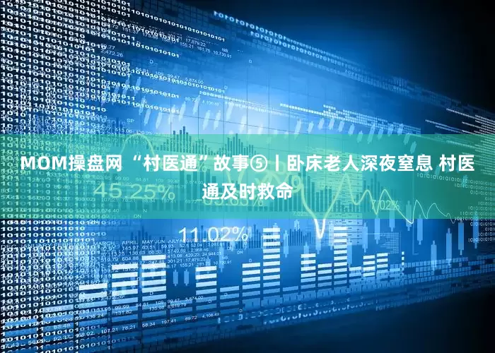 MOM操盘网 “村医通”故事⑤丨卧床老人深夜窒息 村医通及时救命