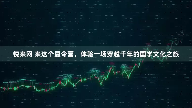 悦来网 来这个夏令营，体验一场穿越千年的国学文化之旅